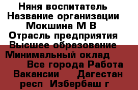 Няня-воспитатель › Название организации ­ Мокшина М.В. › Отрасль предприятия ­ Высшее образование › Минимальный оклад ­ 24 000 - Все города Работа » Вакансии   . Дагестан респ.,Избербаш г.